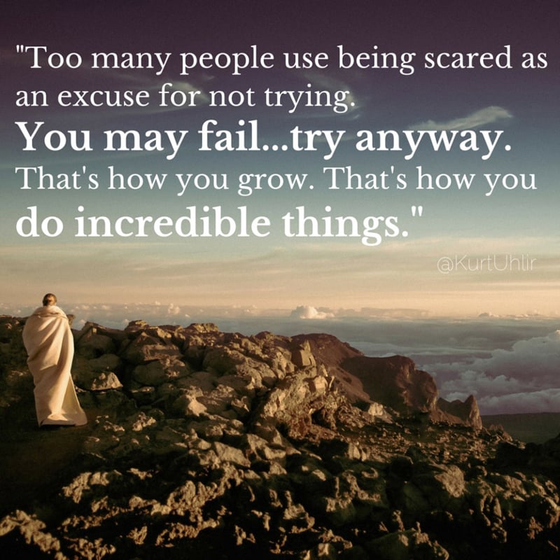 Too many people use being scared as an excuse for not trying. You may fail...try anyway. That's how you grow. That's how you do incredible things. - Kurt Uhlir