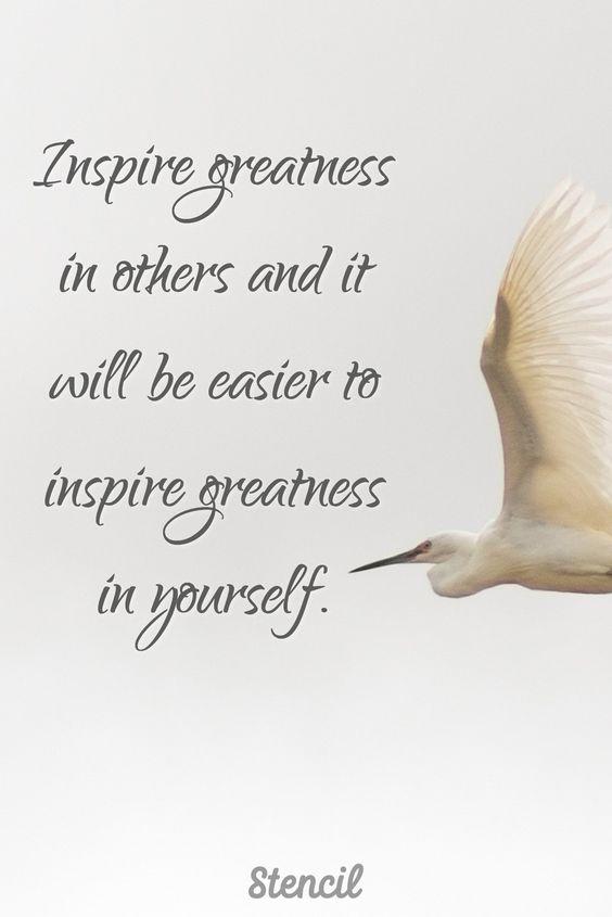 Inspire greatness in others and it will be easier to inspire greatness in yourself.