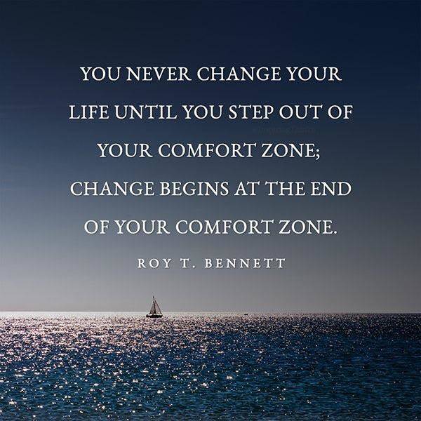 You never change your life until you step out of your comfort zone; change begins at the end of your comfort zone. - Roy T. Bennett