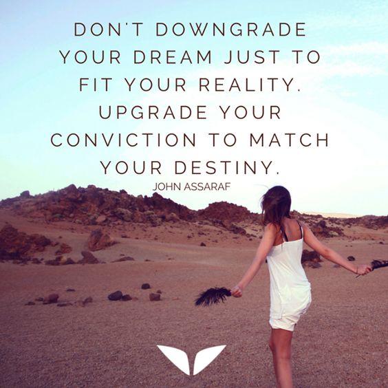 Don't downgrade your dream just to fit your reality. Upgrade your conviction to match your destiny. - John Assaraf