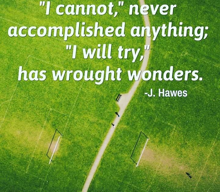 "I cannot," never accomplished anything; "I will try," has wrought wonders. - Joel Hawes