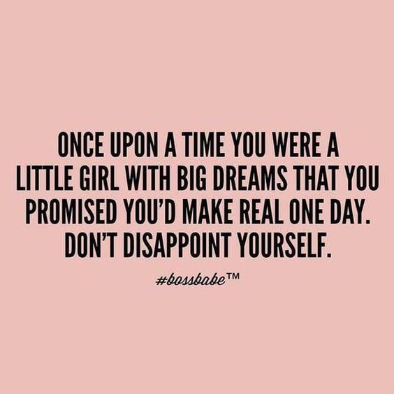 Once upon a time you were a little girl with big dreams that you promised you'd make real one day. Don't disappoint yourself.