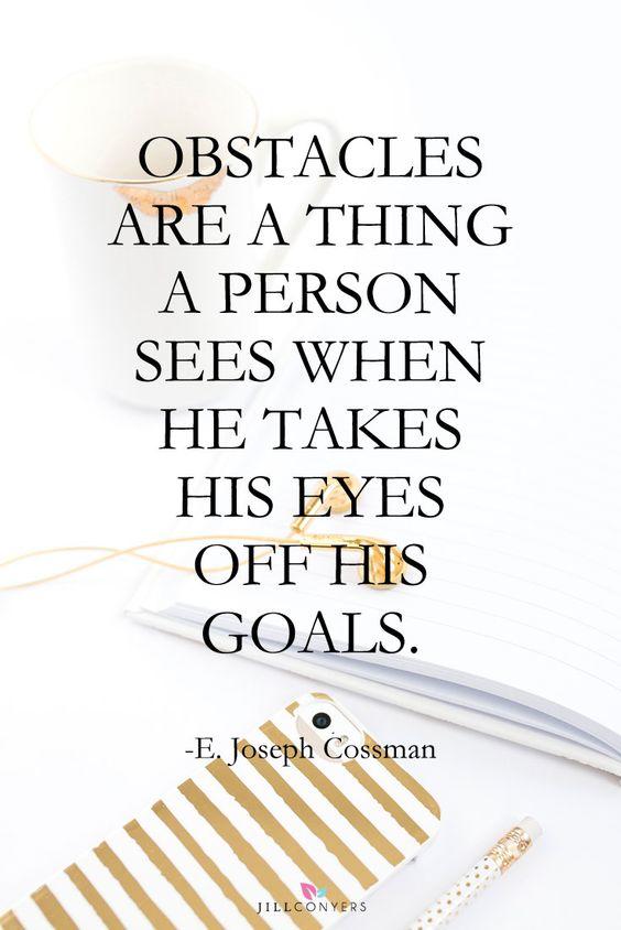 Obstacles are a thing a person sees when he takes his eyes off his goals. - E. Joseph Cossman