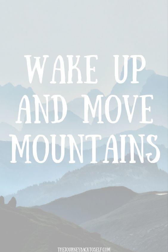 Wake up and move mountains.