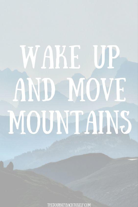 Wake up and move mountains.