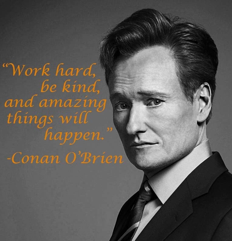 Work hard, be kind, and amazing things will happen. - Conan O'Brien